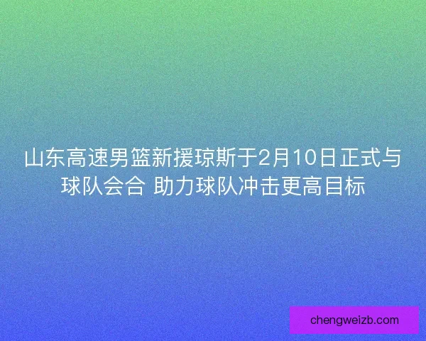 山东高速男篮新援琼斯于2月10日正式与球队会合 助力球队冲击更高目标