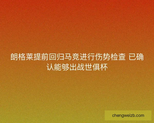 朗格莱提前回归马竞进行伤势检查 已确认能够出战世俱杯
