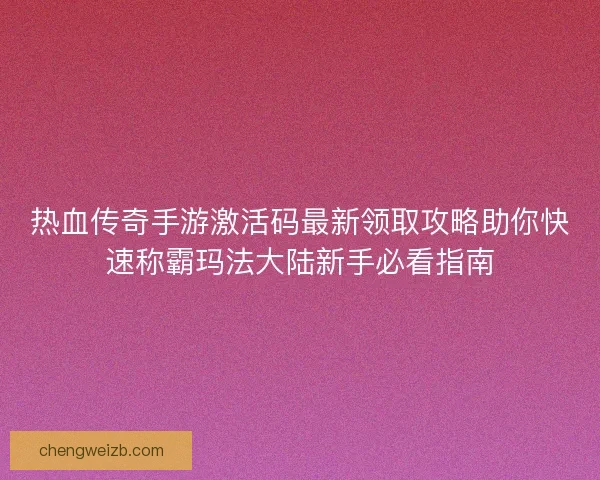 热血传奇手游激活码最新领取攻略助你快速称霸玛法大陆新手必看指南